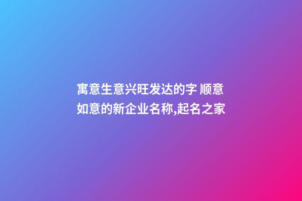 寓意生意兴旺发达的字 顺意如意的新企业名称,起名之家-第1张-公司起名-玄机派